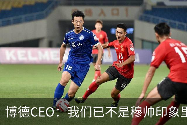 博德CEO：我们已不是穆帅印象里的球队，当年他都不愿在这训练